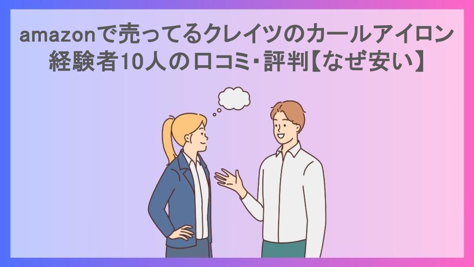 amazonで売ってるクレイツのカールアイロン経験者10人の口コミ・評判【なぜ安い】